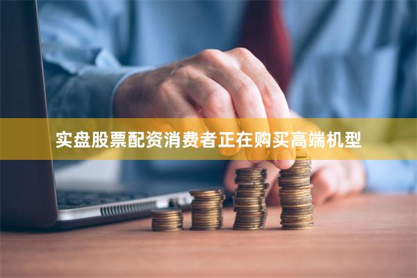 实盘股票配资消费者正在购买高端机型
