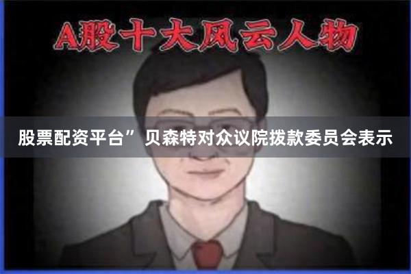 股票配资平台” 贝森特对众议院拨款委员会表示