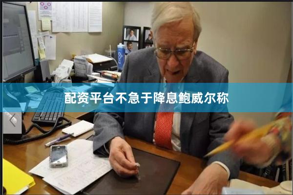 配资平台不急于降息 鲍威尔称