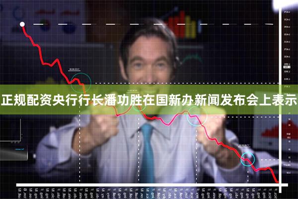 正规配资央行行长潘功胜在国新办新闻发布会上表示