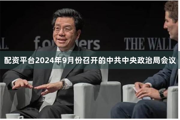 配资平台2024年9月份召开的中共中央政治局会议