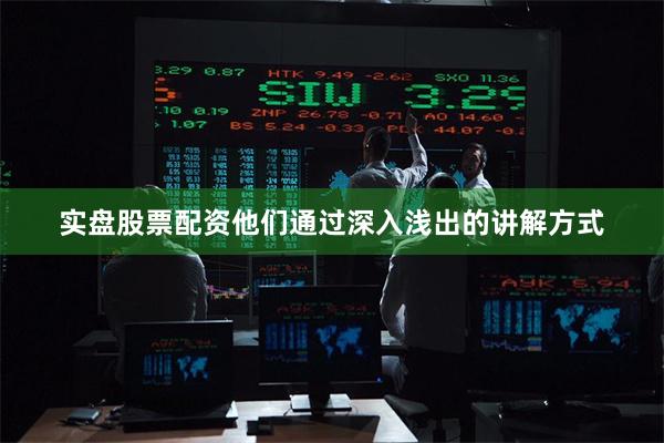 实盘股票配资他们通过深入浅出的讲解方式