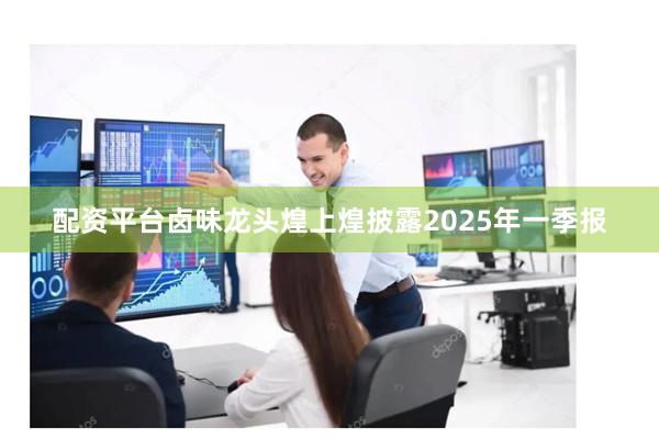 配资平台卤味龙头煌上煌披露2025年一季报