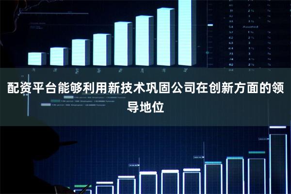 配资平台能够利用新技术巩固公司在创新方面的领导地位