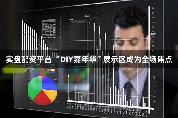 实盘配资平台 “DIY嘉年华”展示区成为全场焦点