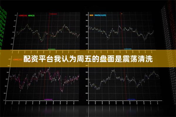 配资平台我认为周五的盘面是震荡清洗