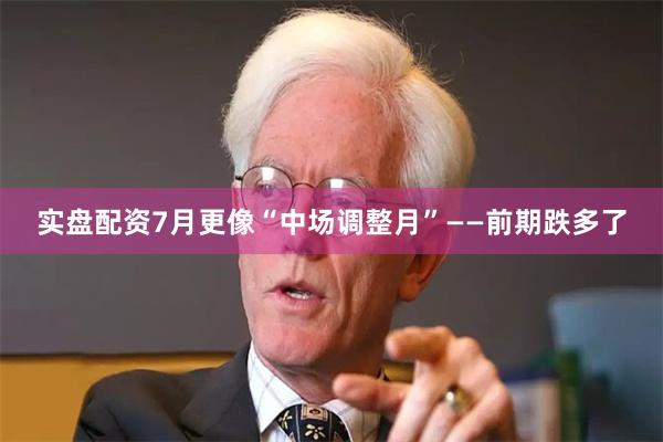 实盘配资7月更像“中场调整月”——前期跌多了
