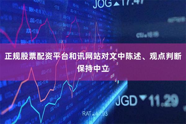 正规股票配资平台和讯网站对文中陈述、观点判断保持中立