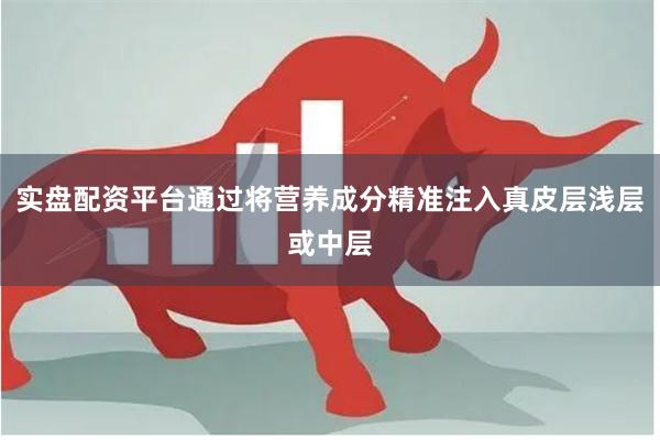 实盘配资平台通过将营养成分精准注入真皮层浅层或中层