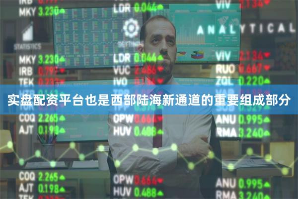 实盘配资平台也是西部陆海新通道的重要组成部分