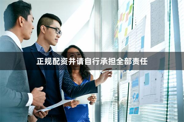 正规配资并请自行承担全部责任