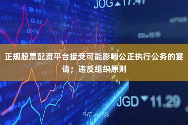 正规股票配资平台接受可能影响公正执行公务的宴请；违反组织原则