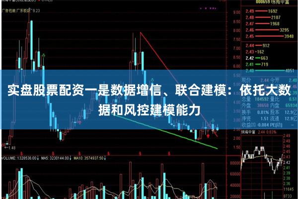 实盘股票配资一是数据增信、联合建模:依托大数据和风控建模能力