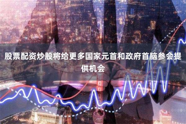 股票配资炒股将给更多国家元首和政府首脑参会提供机会