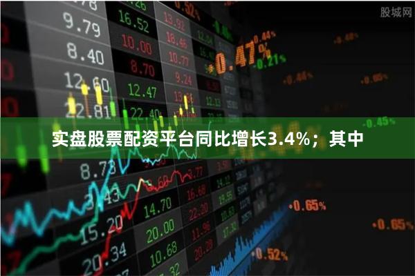实盘股票配资平台同比增长3.4%；其中