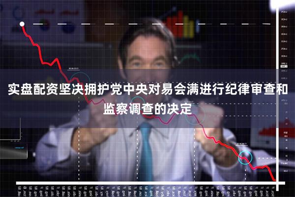实盘配资坚决拥护党中央对易会满进行纪律审查和监察调查的决定