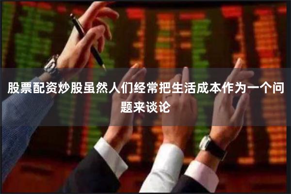 股票配资炒股虽然人们经常把生活成本作为一个问题来谈论