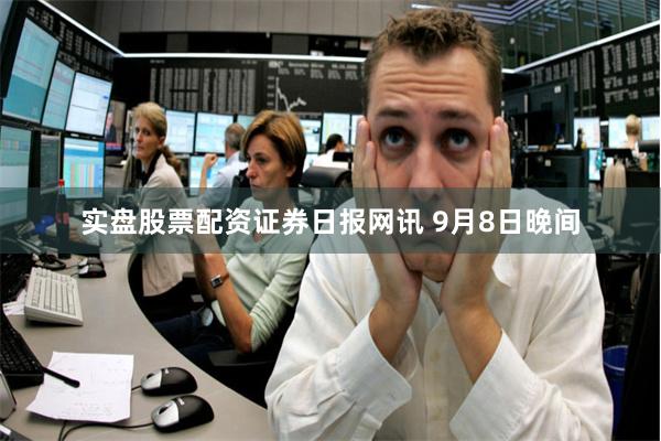 实盘股票配资　　证券日报网讯 9月8日晚间