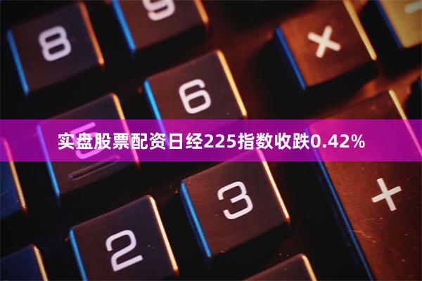 实盘股票配资日经225指数收跌0.42%