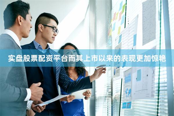 实盘股票配资平台而其上市以来的表现更加惊艳
