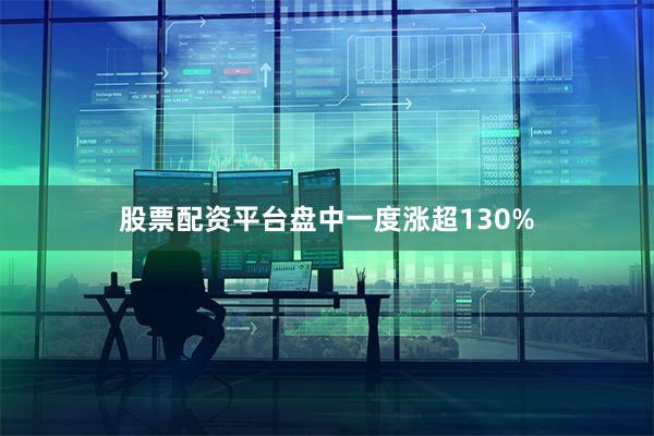 股票配资平台盘中一度涨超130%