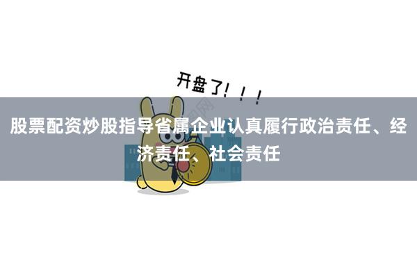 股票配资炒股指导省属企业认真履行政治责任、经济责任、社会责任