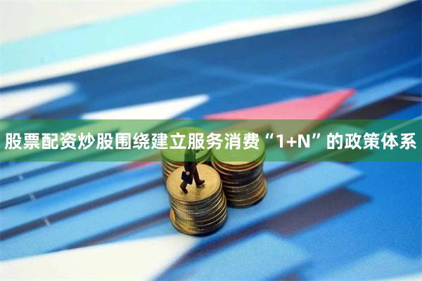 股票配资炒股围绕建立服务消费“1+N”的政策体系