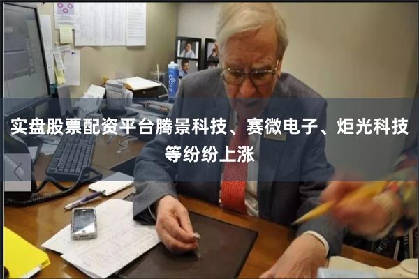 实盘股票配资平台腾景科技、赛微电子、炬光科技等纷纷上涨