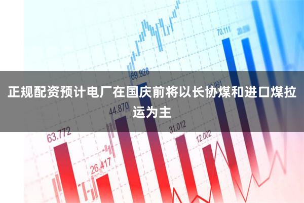 正规配资预计电厂在国庆前将以长协煤和进口煤拉运为主