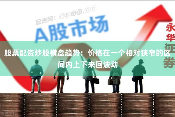 股票配资炒股横盘趋势:价格在一个相对狭窄的区间内上下来回波动