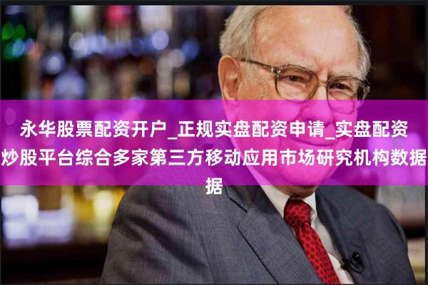 永华股票配资开户_正规实盘配资申请_实盘配资炒股平台综合多家第三方移动应用市场研究机构数据