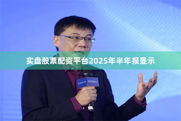 实盘股票配资平台2025年半年报显示