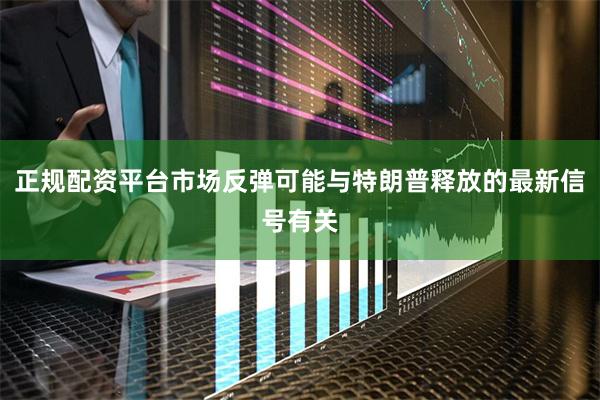 正规配资平台市场反弹可能与特朗普释放的最新信号有关