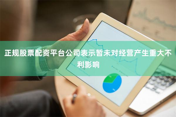 正规股票配资平台公司表示暂未对经营产生重大不利影响