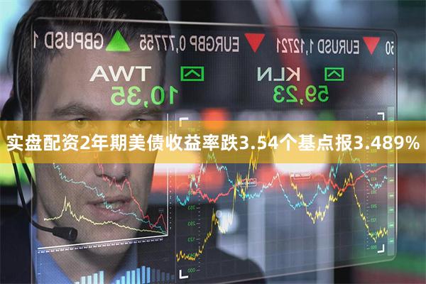 实盘配资2年期美债收益率跌3.54个基点报3.489%