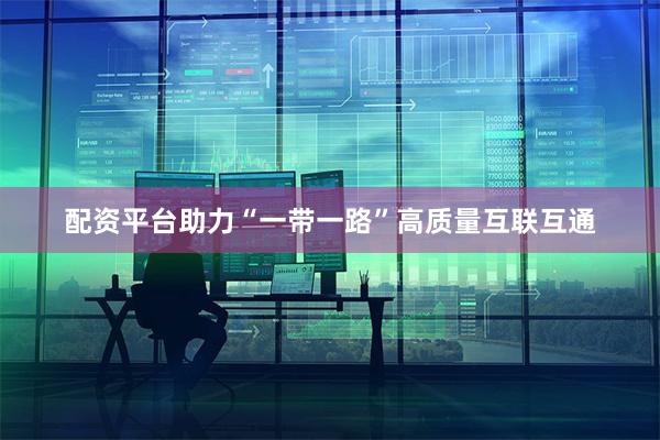 配资平台助力“一带一路”高质量互联互通