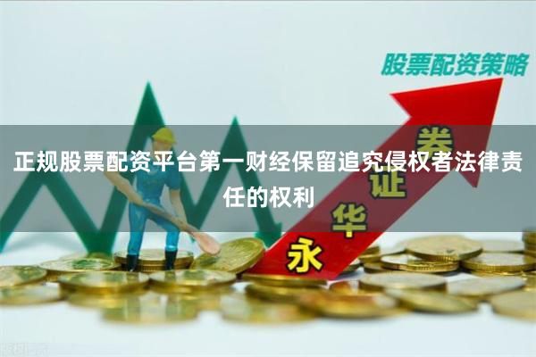 正规股票配资平台第一财经保留追究侵权者法律责任的权利