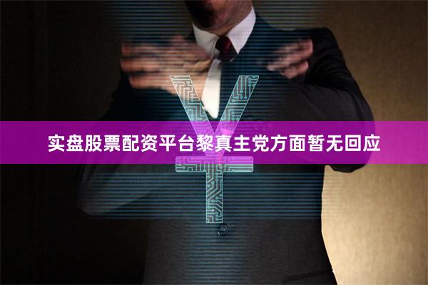 实盘股票配资平台黎真主党方面暂无回应