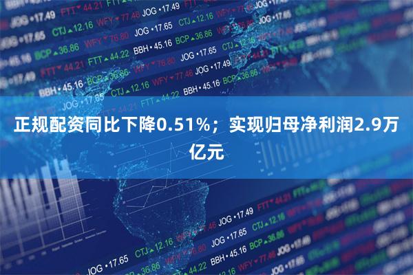 正规配资同比下降0.51%；实现归母净利润2.9万亿元