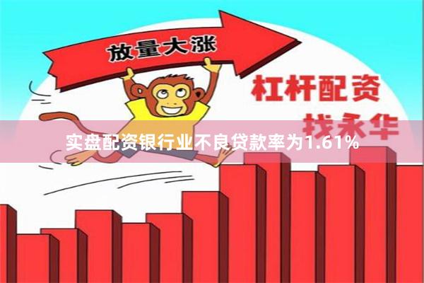 实盘配资银行业不良贷款率为1.61%