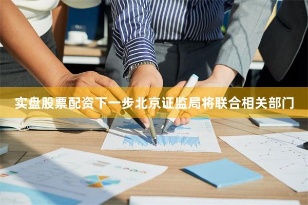 实盘股票配资下一步北京证监局将联合相关部门