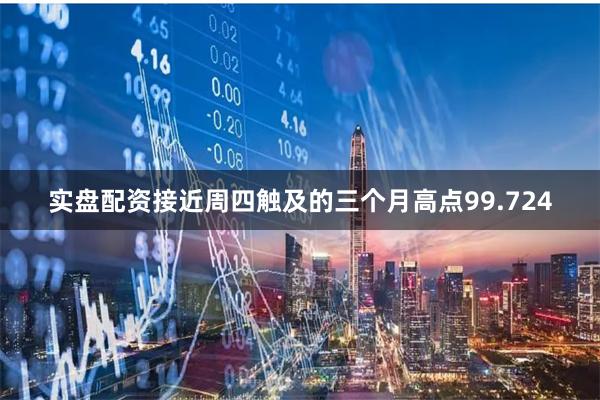 实盘配资接近周四触及的三个月高点99.724