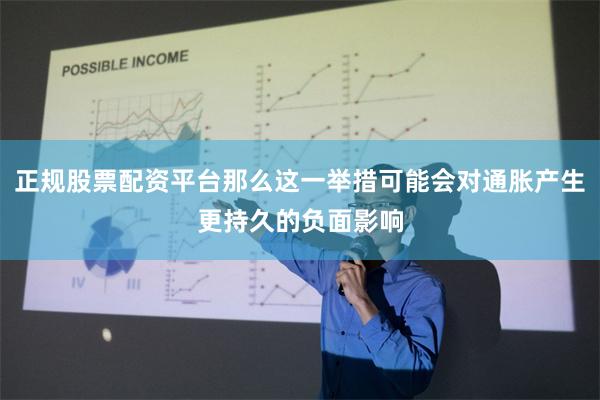 正规股票配资平台那么这一举措可能会对通胀产生更持久的负面影响