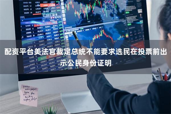 配资平台美法官裁定总统不能要求选民在投票前出示公民身份证明