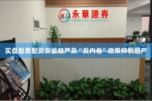 实盘股票配资安监趋严及“反内卷”政策抑制超产