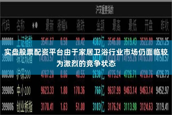 实盘股票配资平台由于家居卫浴行业市场仍面临较为激烈的竞争状态