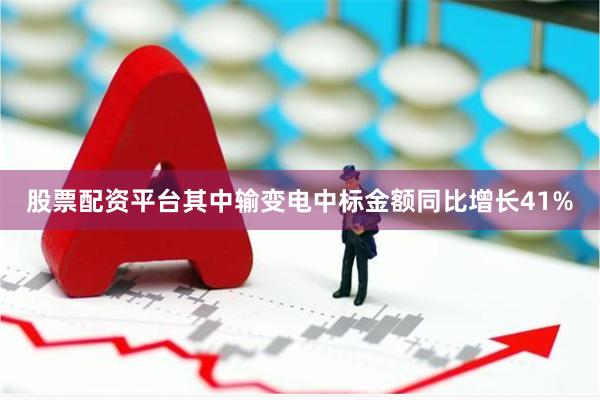 股票配资平台其中输变电中标金额同比增长41%