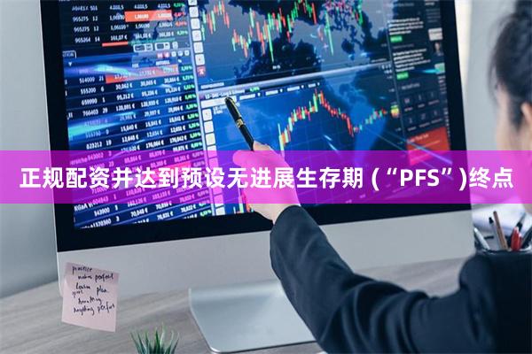 正规配资并达到预设无进展生存期 (“PFS”)终点