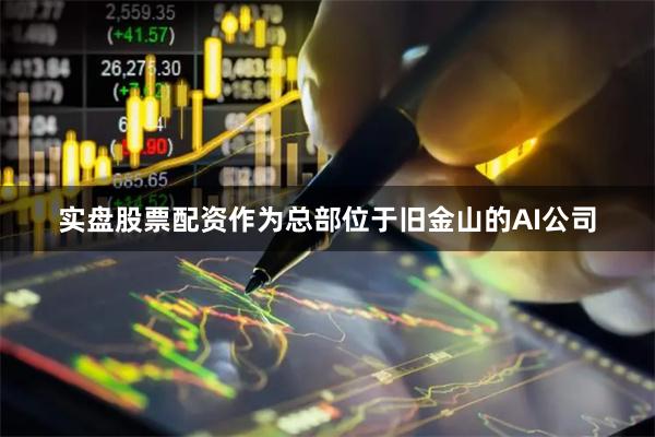 实盘股票配资作为总部位于旧金山的AI公司