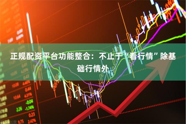 正规配资平台　　功能整合：不止于“看行情”　　除基础行情外